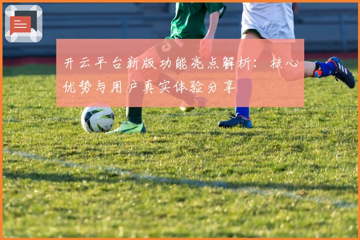 开云平台新版功能亮点解析:核心优势与用户真实体验分享