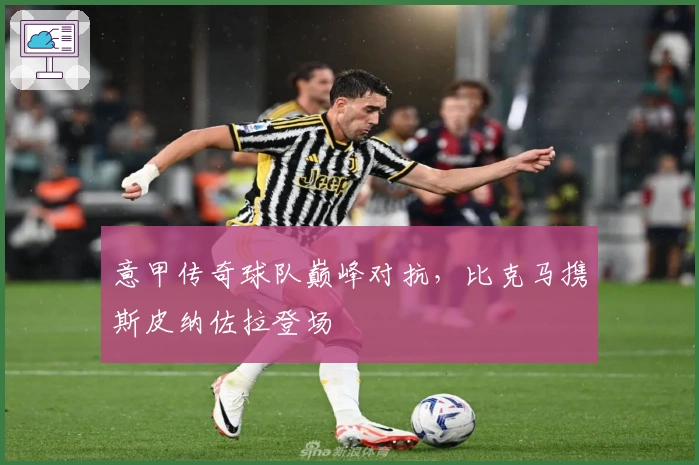 意甲传奇球队巅峰对抗，比克马携斯皮纳佐拉登场