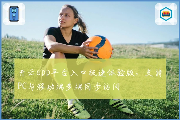 开云app平台入口极速体验版，支持PC与移动端多端同步访问