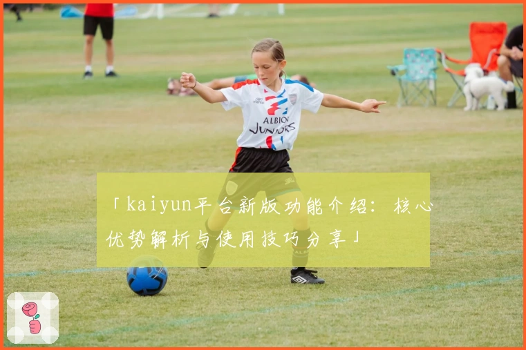 「kaiyun平台新版功能介绍:核心优势解析与使用技巧分享」