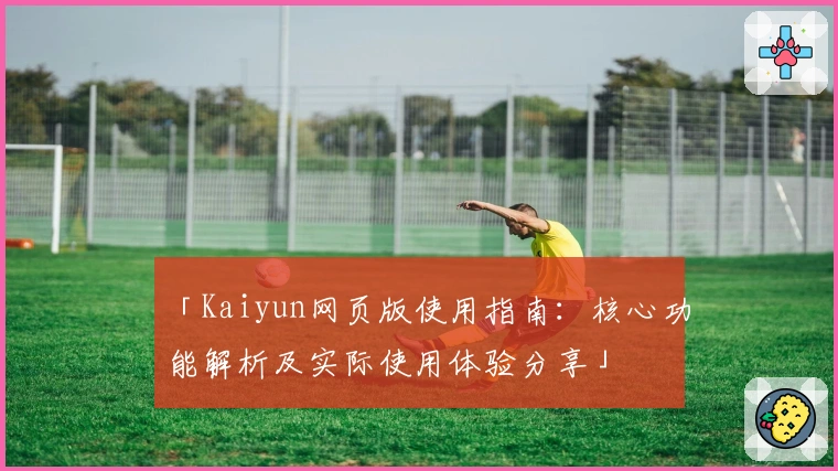 「Kaiyun网页版使用指南：核心功能解析及实际使用体验分享」