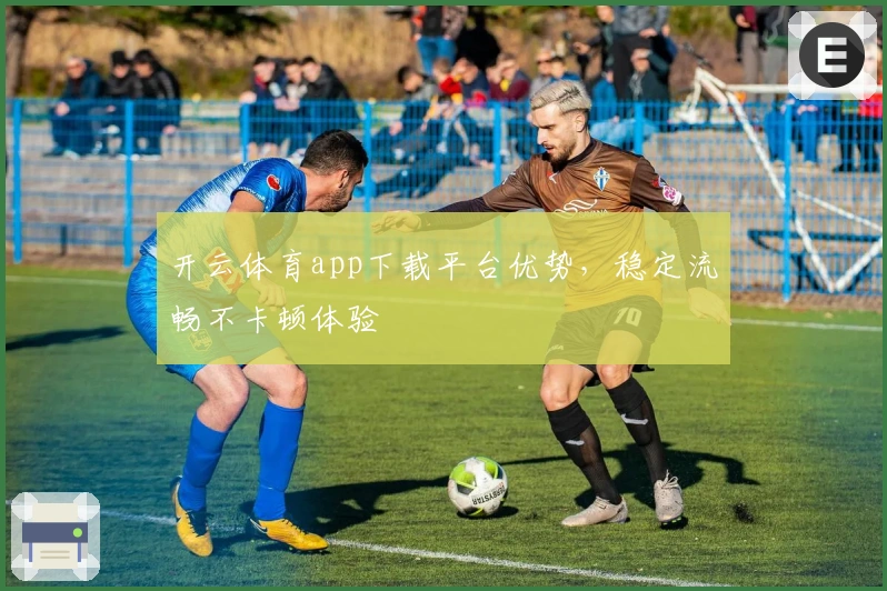 开云体育app下载平台优势，稳定流畅不卡顿体验