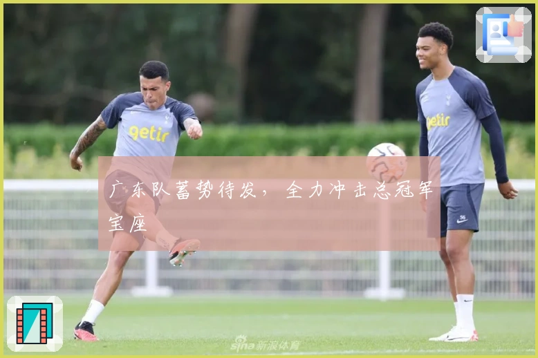 广东队蓄势待发，全力冲击总冠军宝座