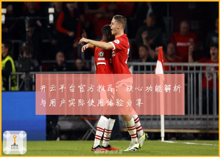 开云平台官方推荐:核心功能解析与用户实际使用体验分享