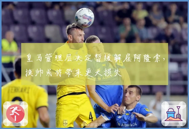 皇马管理层决定暂缓解雇阿隆索，换帅或将带来更大损失