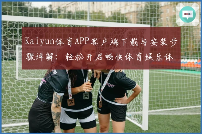 Kaiyun体育APP客户端下载与安装步骤详解：轻松开启畅快体育娱乐体验