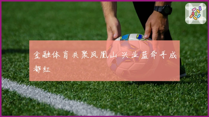 金融体育共聚凤凰山 兴业蓝牵手成都红