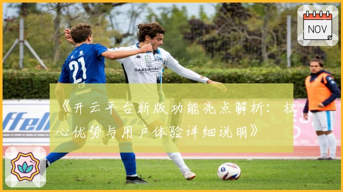 《开云平台新版功能亮点解析：核心优势与用户体验详细说明》