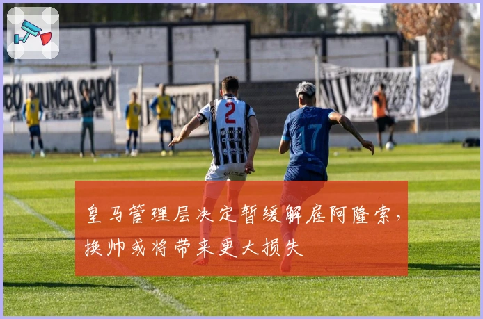 皇马管理层决定暂缓解雇阿隆索，换帅或将带来更大损失