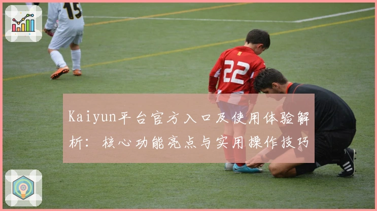 Kaiyun平台官方入口及使用体验解析：核心功能亮点与实用操作技巧全解