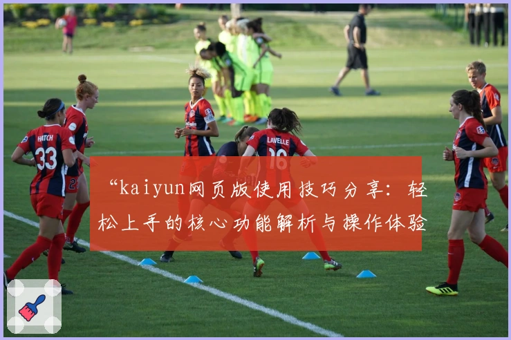 “kaiyun网页版使用技巧分享：轻松上手的核心功能解析与操作体验指南”