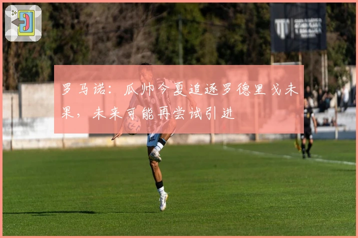 罗马诺：瓜帅今夏追逐罗德里戈未果，未来可能再尝试引进