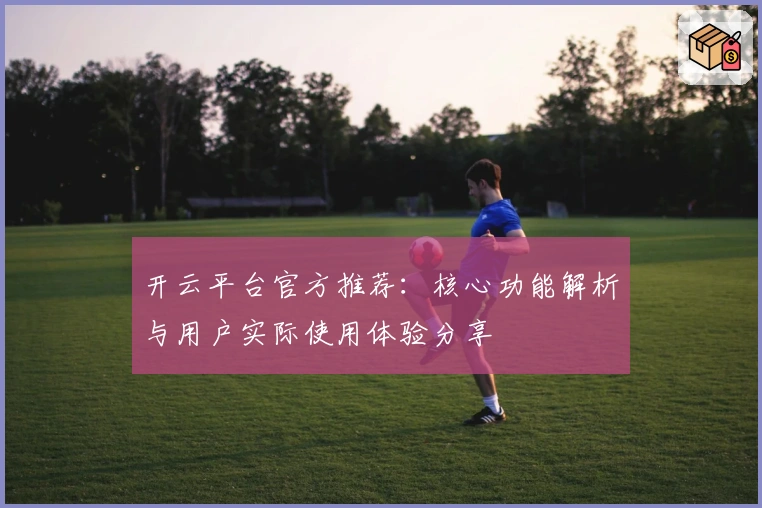 开云平台官方推荐：核心功能解析与用户实际使用体验分享