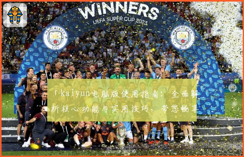 「kaiyun电脑版使用指南：全面解析核心功能与实用技巧，带您畅享高效操作体验」