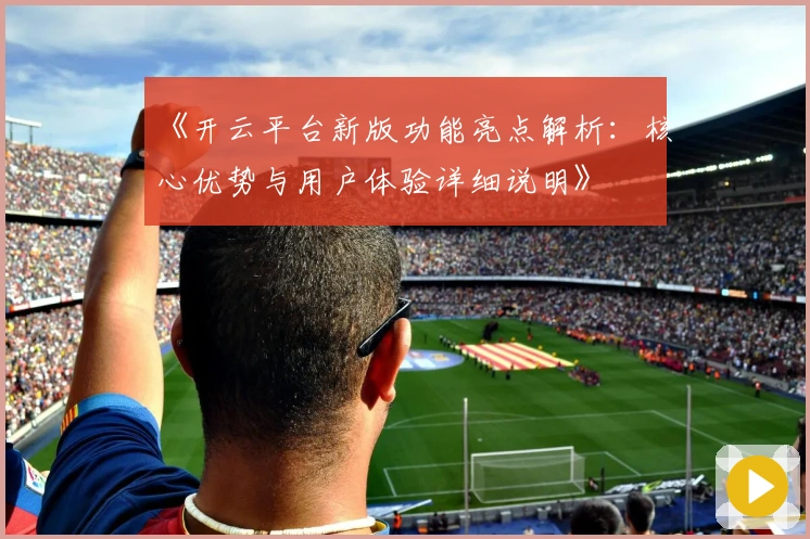 《开云平台新版功能亮点解析：核心优势与用户体验详细说明》