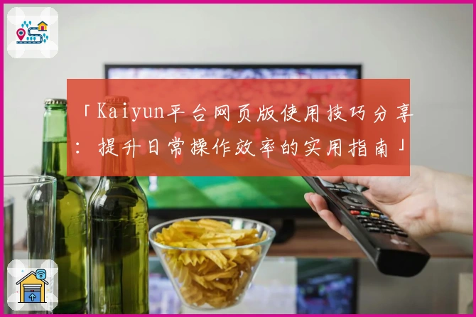 「Kaiyun平台网页版使用技巧分享：提升日常操作效率的实用指南」