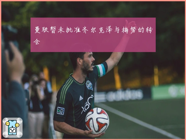 曼联暂未批准齐尔克泽与梅努的转会