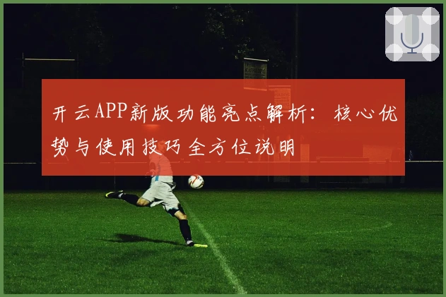 开云APP新版功能亮点解析：核心优势与使用技巧全方位说明