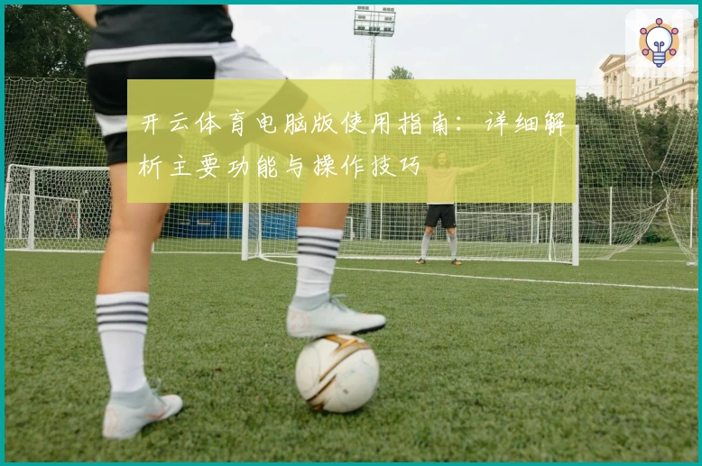 开云体育电脑版使用指南：详细解析主要功能与操作技巧