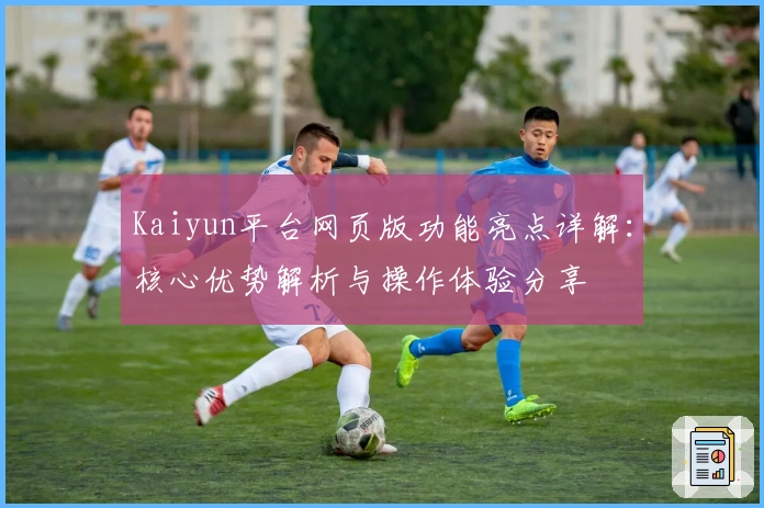 Kaiyun平台网页版功能亮点详解：核心优势解析与操作体验分享