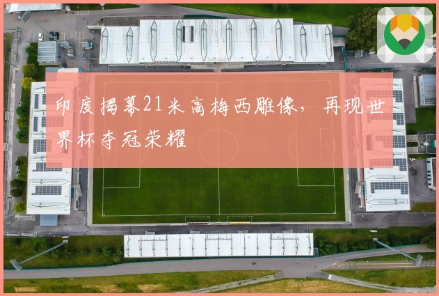 印度揭幕21米高梅西雕像，再现世界杯夺冠荣耀