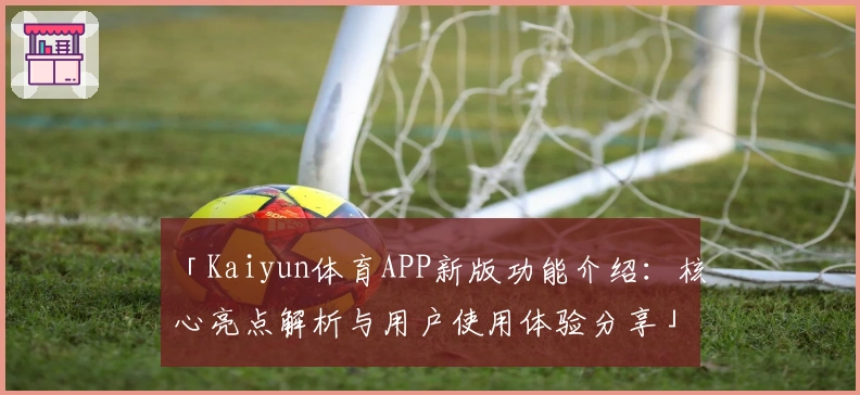 「Kaiyun体育APP新版功能介绍：核心亮点解析与用户使用体验分享」