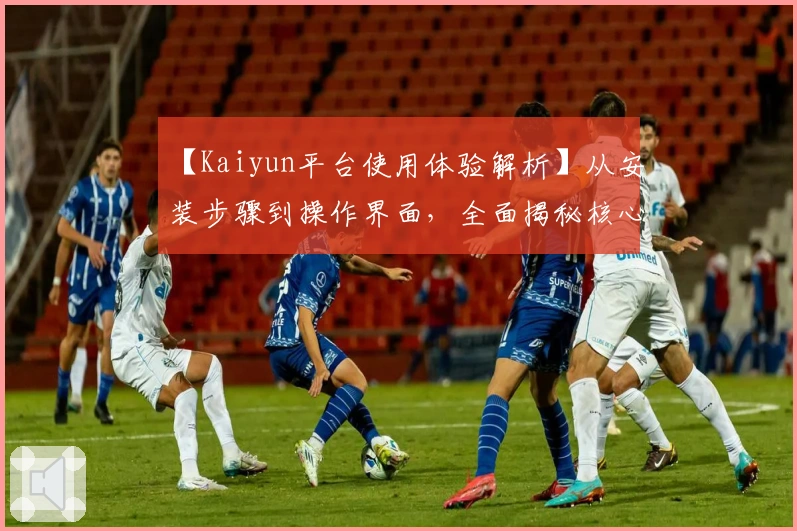 【Kaiyun平台使用体验解析】从安装步骤到操作界面,全面揭秘核心功能与用户口碑