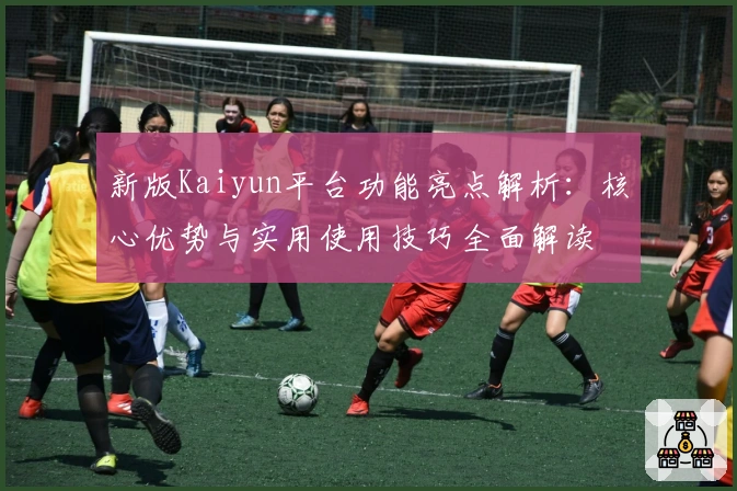 新版Kaiyun平台功能亮点解析：核心优势与实用使用技巧全面解读