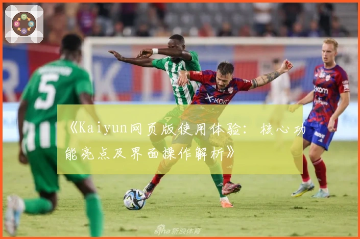 《Kaiyun网页版使用体验：核心功能亮点及界面操作解析》