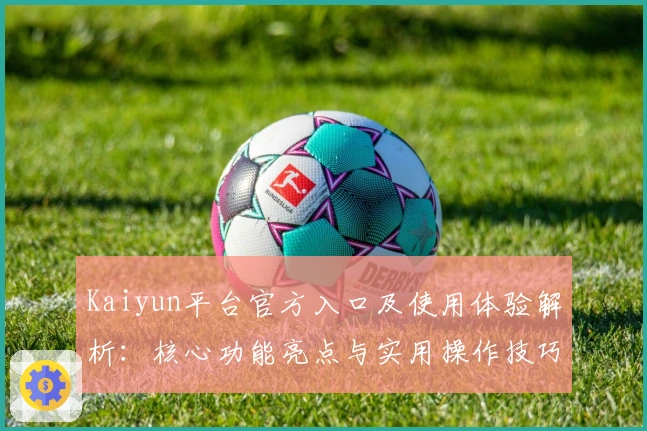 Kaiyun平台官方入口及使用体验解析：核心功能亮点与实用操作技巧全解