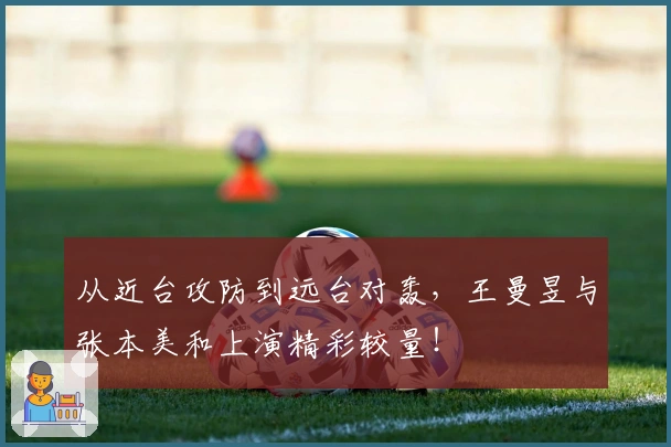从近台攻防到远台对轰，王曼昱与张本美和上演精彩较量！
