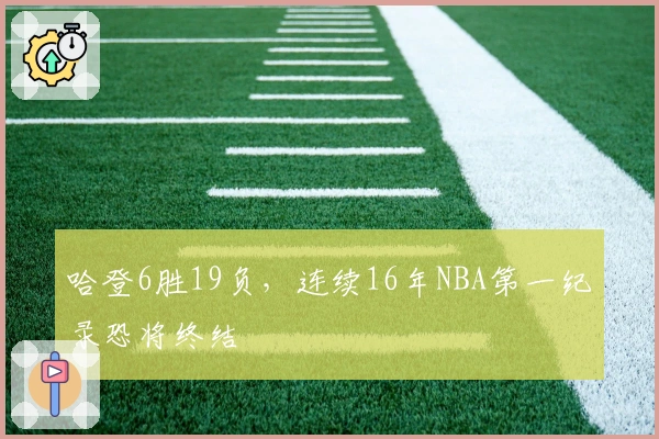 哈登6胜19负，连续16年NBA第一纪录恐将终结