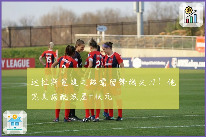 达拉斯重建之路需留锋线尖刀！他完美搭配浓眉+状元