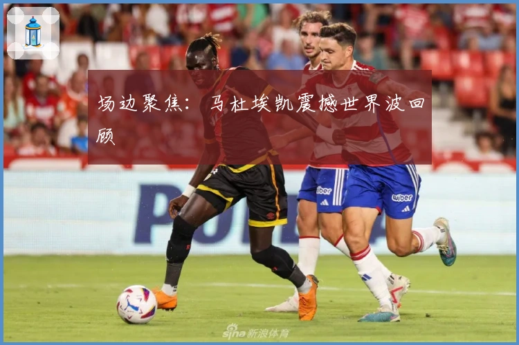 场边聚焦：马杜埃凯震撼世界波回顾