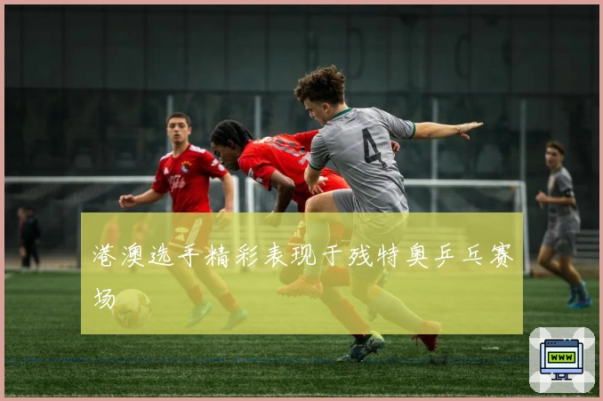 港澳选手精彩表现于残特奥乒乓赛场