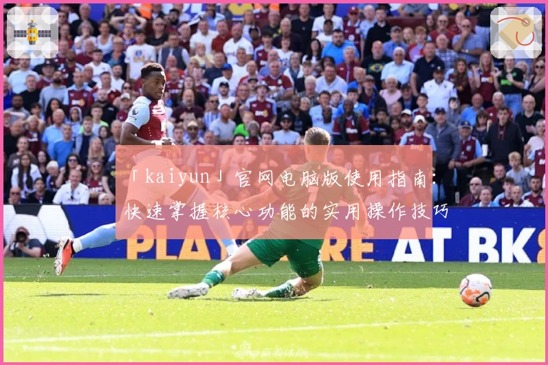 「kaiyun」官网电脑版使用指南：快速掌握核心功能的实用操作技巧