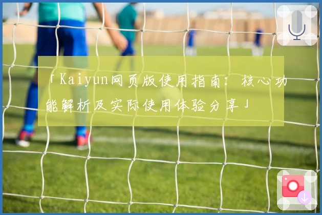 「Kaiyun网页版使用指南：核心功能解析及实际使用体验分享」