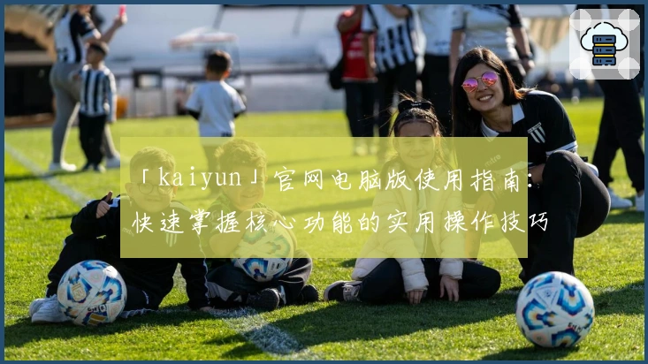 「kaiyun」官网电脑版使用指南：快速掌握核心功能的实用操作技巧