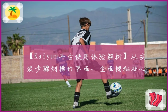 【Kaiyun平台使用体验解析】从安装步骤到操作界面，全面揭秘核心功能与用户口碑