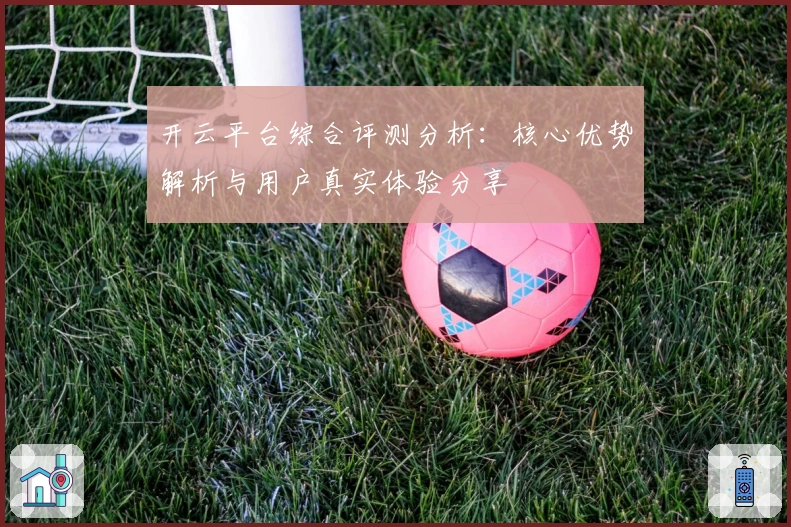 开云平台综合评测分析：核心优势解析与用户真实体验分享